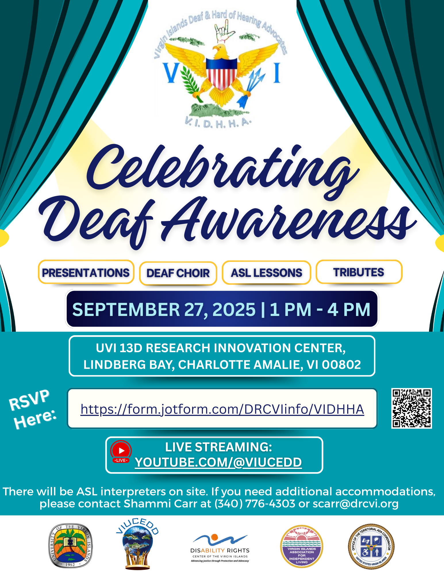 ALT TEXT: Graphics: Teal Curtains and yellow spotlights frame the VIDHHA (VI DEAF AND HEARD OF HEARING ADVOCATES) Logo (Sign Language and the VI Golden Eagle and American Flag inspired crest with all three islands surrounding it) and the title, “Celebrating Deaf Awareness” The rest of the flyer is teal and has the following text: September 27, 2025 | 1 Pm - 4 Pm, UVI 13D RESEARCH INNOVATION CENTER, LINDBERG BAY, CHARLOTTE AMALIE, VI 00802, Register here: https://form.jotform.com/DRCVIinfo/VIDHHA, Live streaming: YouTube.com/@viucedd, There will be ASL interpreters on site. If you need additional accommodations, please contact Shammi Carr at (340) 776-4303 or scarr@drcvi.org